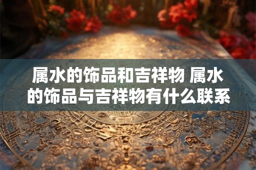 属水的饰品和吉祥物 属水的饰品与吉祥物有什么联系