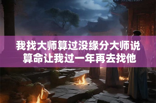 我找大师算过没缘分大师说 算命让我过一年再去找他