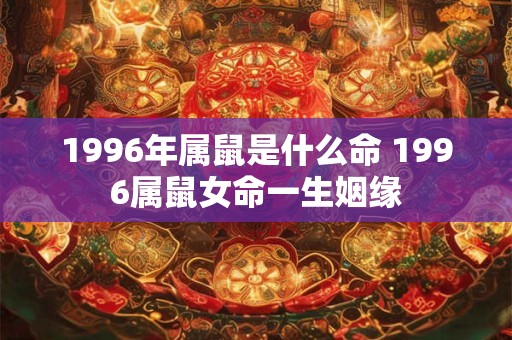 1996年属鼠是什么命 1996属鼠女命一生姻缘 1996年属鼠是什么命 1996属鼠女命一生姻缘