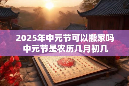 2025年中元节可以搬家吗 中元节是农历几月初几