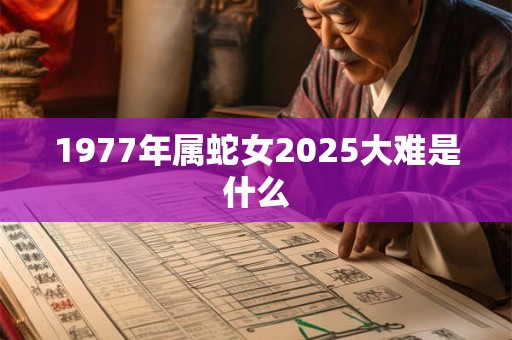 1977年属蛇女2025大难是什么
