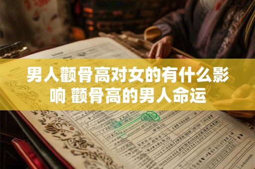 男人颧骨高对女的有什么影响 颧骨高的男人命运