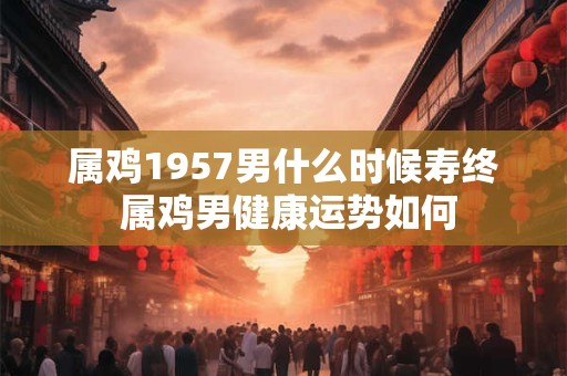 属鸡1957男什么时候寿终 属鸡男健康运势如何