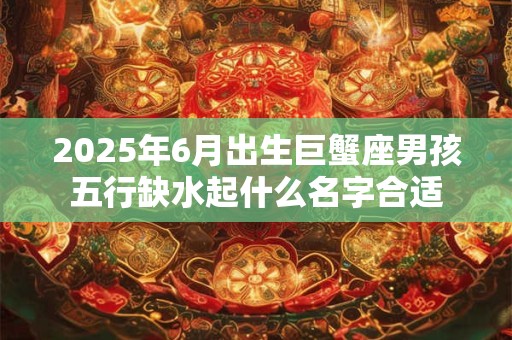 2025年6月出生巨蟹座男孩五行缺水起什么名字合适