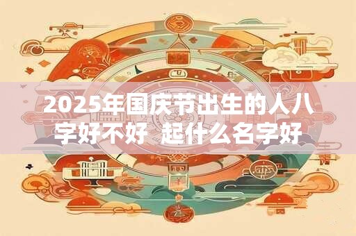 2025年国庆节出生的人八字好不好  起什么名字好