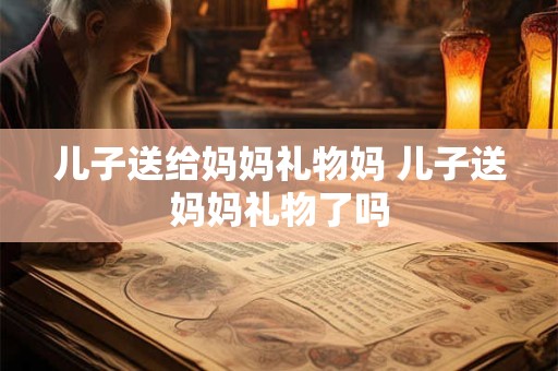 儿子送给妈妈礼物妈 儿子送妈妈礼物了吗
