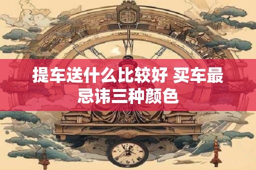 提车送什么比较好 买车最忌讳三种颜色