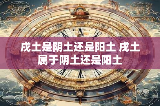 戌土是阴土还是阳土 戌土属于阴土还是阳土