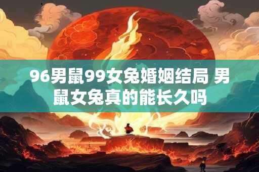 96男鼠99女兔婚姻结局 男鼠女兔真的能长久吗