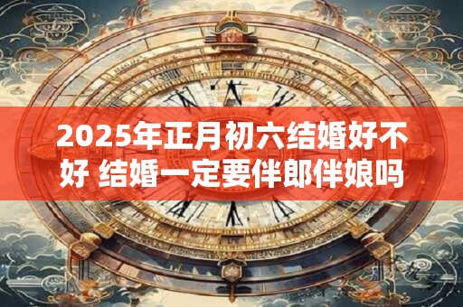 2026年正月初六结婚好不好 结婚一定要伴郎伴娘吗