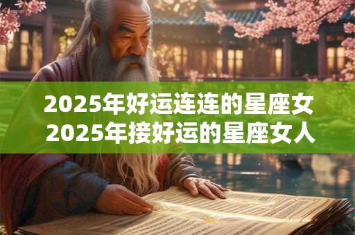 2025年好运连连的星座女 2025年接好运的星座女人