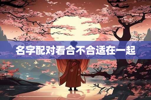 名字配对看合不合适在一起 名字配对看合不合适在一起