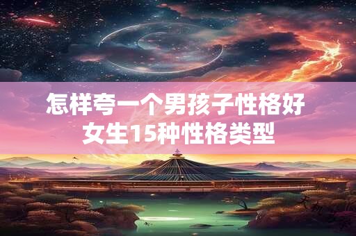怎样夸一个男孩子性格好 女生15种性格类型