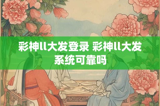 彩神ll大发登录 彩神ll大发系统可靠吗