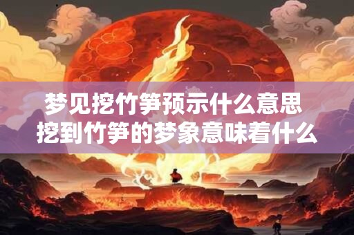 梦见挖竹笋预示什么意思 挖到竹笋的梦象意味着什么