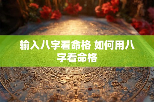 输入八字看命格 如何用八字看命格