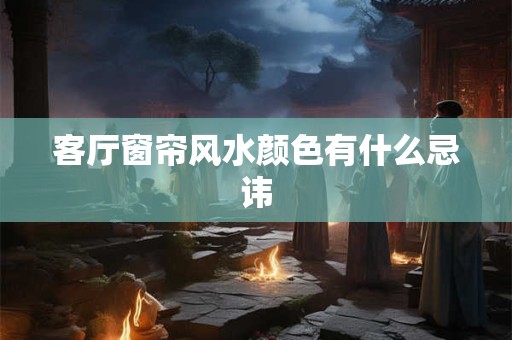客厅窗帘风水颜色有什么忌讳