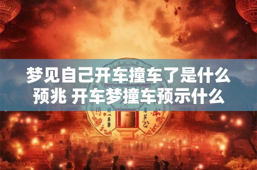 梦见自己开车撞车了是什么预兆 开车梦撞车预示什么