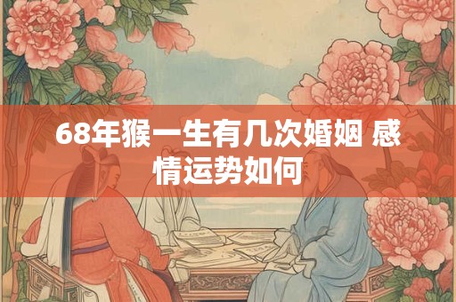 68年猴一生有几次婚姻 感情运势如何