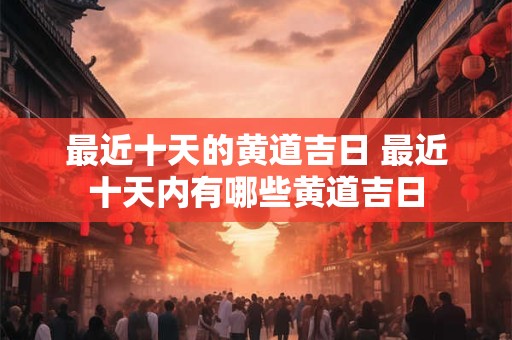 最近十天的黄道吉日 最近十天内有哪些黄道吉日
