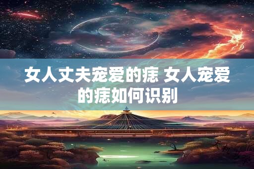 女人丈夫宠爱的痣 女人宠爱的痣如何识别