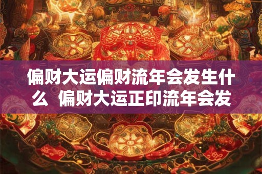 偏财大运偏财流年会发生什么  偏财大运正印流年会发生什么