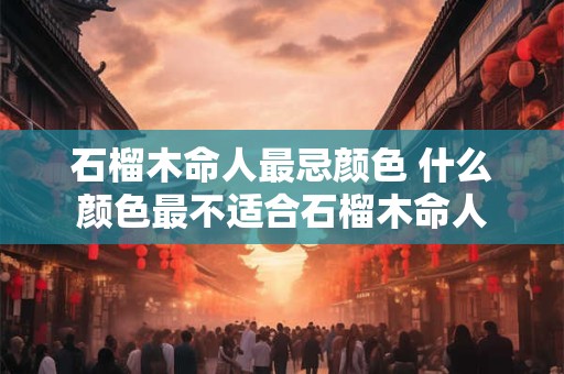 石榴木命人最忌颜色 什么颜色最不适合石榴木命人