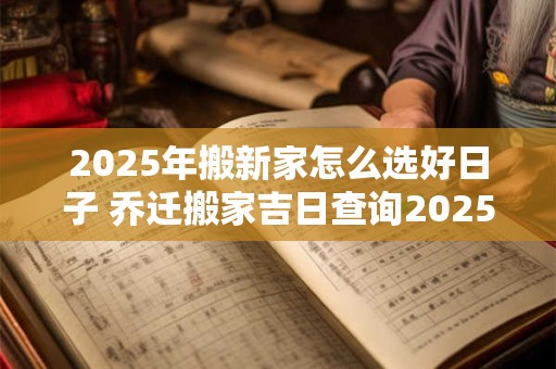 2025年搬新家怎么选好日子 乔迁搬家吉日查询2025