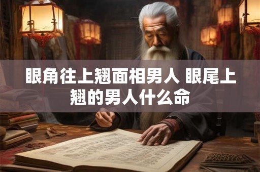 眼角往上翘面相男人 眼尾上翘的男人什么命
