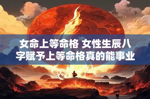 女命上等命格 女性生辰八字赋予上等命格真的能事业成功吗