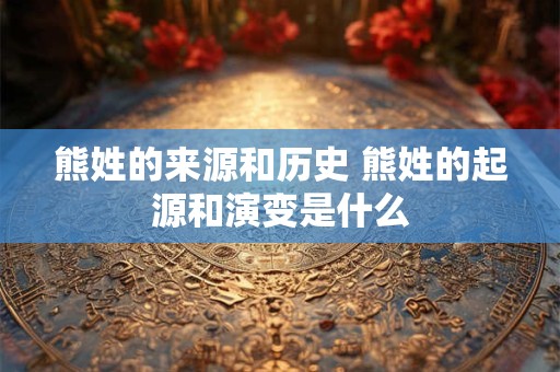 熊姓的来源和历史 熊姓的起源和演变是什么