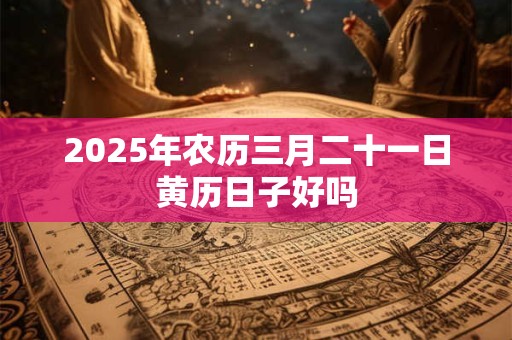 2025年农历三月二十一日黄历日子好吗