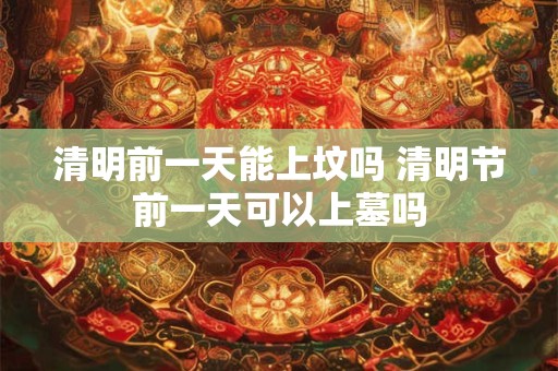 清明前一天能上坟吗 清明节前一天可以上墓吗
