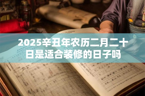 2025辛丑年农历二月二十日是适合装修的日子吗