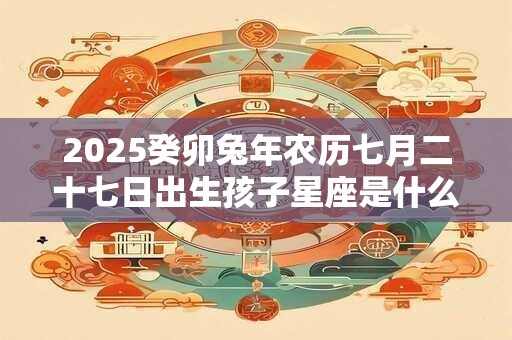 2026癸卯兔年农历七月二十七日出生孩子星座是什么
