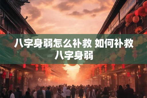 八字身弱怎么补救 如何补救八字身弱