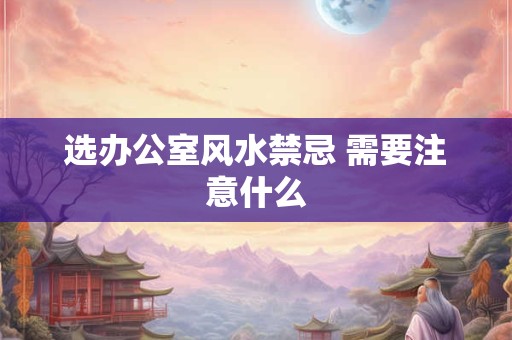 详细阅读:选办公室风水禁忌 需要注意什么 选办公室风水禁忌 需要注意什么