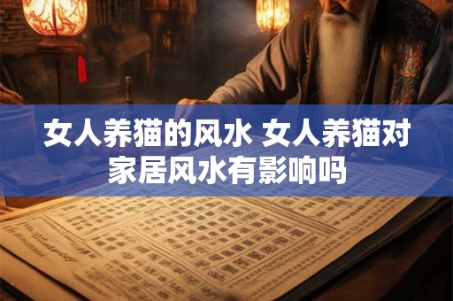女人养猫的风水 女人养猫对家居风水有影响吗