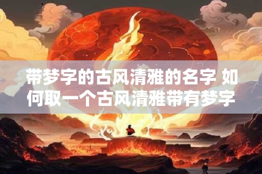 带梦字的古风清雅的名字 如何取一个古风清雅带有梦字的名字