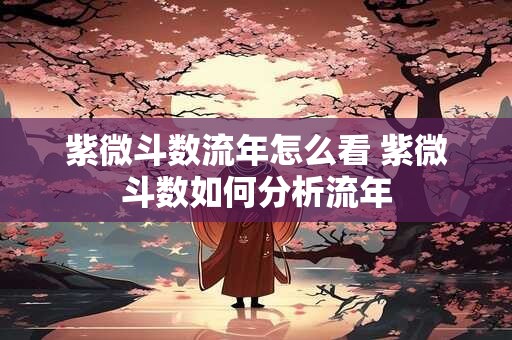 紫微斗数流年怎么看 紫微斗数如何分析流年