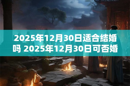 2025年12月30日适合结婚吗 2025年12月30日可否婚礼