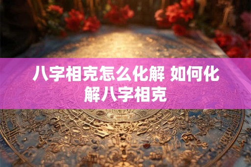 八字相克怎么化解 如何化解八字相克