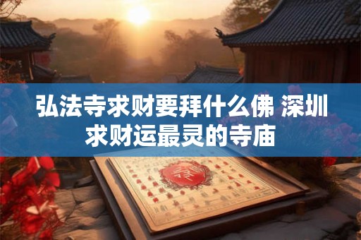 弘法寺求财要拜什么佛 深圳求财运最灵的寺庙