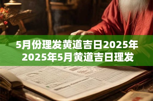 5月份理发黄道吉日2025年 2025年5月黄道吉日理发时间