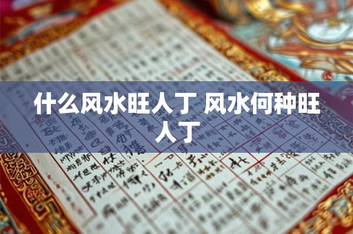 什么风水旺人丁 风水何种旺人丁 什么风水旺人丁 风水何种旺人丁