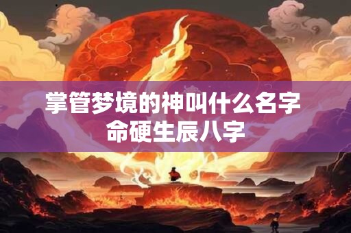 掌管梦境的神叫什么名字 命硬生辰八字