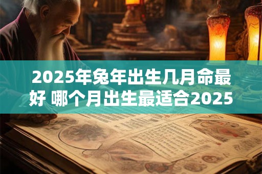 2025年兔年出生几月命最好 哪个月出生最适合2025年兔年