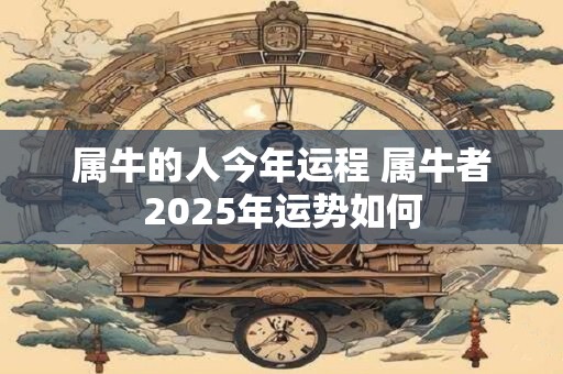 属牛的人今年运程 属牛者2025年运势如何