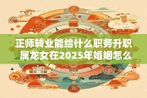 正师转业能给什么职务升职  属龙女在2025年婚姻怎么样