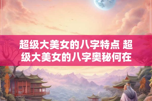超级大美女的八字特点 超级大美女的八字奥秘何在